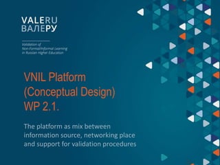 VNIL Platform
(Conceptual Design)
WP 2.1.
The platform as mix between
information source, networking place
and support for validation procedures
 