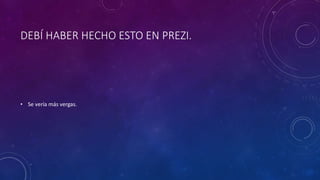 DEBÍ HABER HECHO ESTO EN PREZI.
• Se vería más vergas.
 