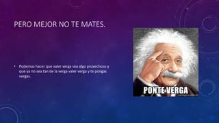 PERO MEJOR NO TE MATES.
• Podemos hacer que valer verga sea algo provechoso y
que ya no sea tan de la verga valer verga y te pongas
vergas.
 