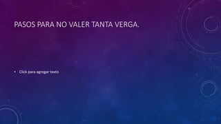 PASOS PARA NO VALER TANTA VERGA.
• Click para agregar texto
 
