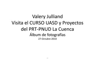Valery Julliand
Visita el CURSO UASD y Proyectos
del PRT-PNUD La Cuenca
Álbum de fotografías
27-Octubre-2010
por
 