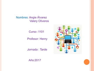 Nombres: Angie Álvarez
Valery Oliveros
Curso :1101
Profesor: Henry
Jornada : Tarde
Año:2017
 