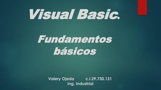 Visual Basic.
Fundamentos
básicos
Valery Ojeda c.I.29.730.131
Ing. Industrial
 