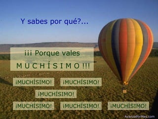 Y sabes por qué?... ¡¡¡ Porque vales M U C H Í S I M O !!! ¡MUCHÍSIMO! ¡MUCHÍSIMO! ¡MUCHÍSIMO! ¡MUCHÍSIMO! ¡MUCHÍSIMO! ¡MUCHÍSIMO! AvanzaPorMas.com 