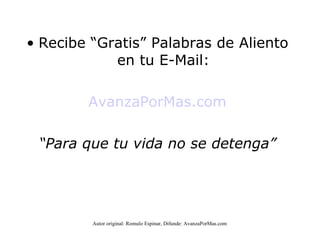 Recibe “Gratis” Palabras de Aliento en tu E-Mail: AvanzaPorMas.com “ Para que tu vida no se detenga” Autor original: Romulo Espinar, Difunde: AvanzaPorMas.com 