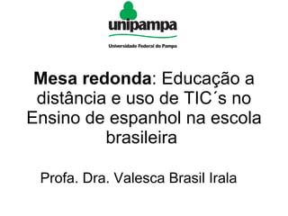 Mesa redonda : Educação a distância e uso de TIC´s no Ensino de espanhol na escola brasileira  Profa. Dra. Valesca Brasil Irala  