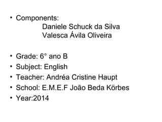 • Components:
Daniele Schuck da Silva
Valesca Ávila Oliveira
• Grade: 6° ano B
• Subject: English
• Teacher: Andréa Cristine Haupt
• School: E.M.E.F João Beda Körbes
• Year:2014
 