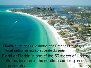 Florida
Flórida é um dos 50 estados dos Estados Unidos,
localizados na região sudeste do país.
Florid or Florida is one of the 50 states of United
States, located in the southeastern region of
the country.
 