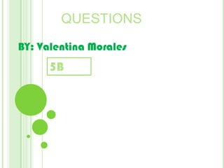 QUESTIONS BY: Valentina Morales 5B 