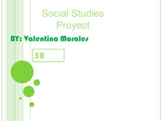 Social Studies  Proyect BY: Valentina Morales 5B 