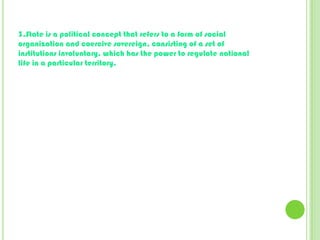 3.State is a political concept that refers to a form of social organization and coercive sovereign, consisting of a set of institutions involuntary, which has the power to regulate national life in a particular territory.