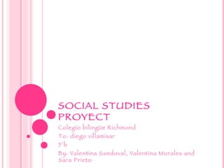 SOCIAL STUDIES PROYECT Colegio bilingüe Richmond To: diego villamisar 5°b By: Valentina Sandoval, Valentina Morales and Sara Prieto 