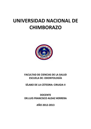 UNIVERSIDAD NACIONAL DE
CHIMBORAZO
FACULTAD DE CIENCIAS DE LA SALUD
ESCUELA DE: ODONTOLOGÍA
SÍLABO DE LA CÁTEDRA: CIRUGIA II
DOCENTE
DR.LUIS FRANCISCO ALDAZ HERRERA
AÑO 2012-2013
 