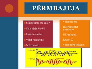 PËRMBAJTJA
 C’kuptojmë me valë?
 Ku e gjejmë atë ?
 Llojet e valëve
 Valët mekanike
 Mikrovalët
 Valët zanore
 Instrumentët
muzikore
 Ultratingujt
 Rrezet X
 Valët infra të kuqe.
 