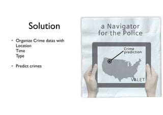 Solution
• Organize Crime datas with 
Location 
Time 
Type
• Predict crimes
 