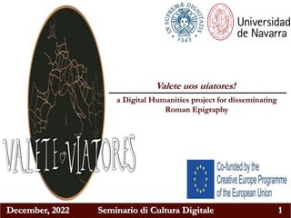 December, 2022 Seminario di Cultura Digitale 1
Valete uos uiatores!
a Digital Humanities project for disseminating
Roman Epigraphy
 