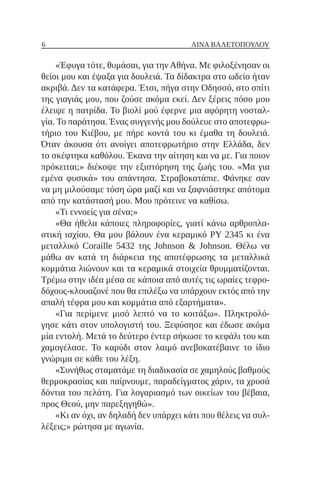 6 ΛΊΝΑ ΒΑΛΕΤΟΠΟΎΛΟΥ
«Έφυγα τότε, θυμάσαι, για την Αθήνα. Με φιλοξένησαν οι
θείοι μου και έψαξα για δουλειά. Τα δίδακτρα στο ωδείο ήταν
ακριβά. Δεν τα κατάφερα. Έτσι, πήγα στην Οδησσό, στο σπίτι
της γιαγιάς μου, που ζούσε ακόμα εκεί. Δεν ξέρεις πόσο μου
έλειψε η πατρίδα. Το βιολί μού έφερνε μια αφόρητη νοσταλ-
γία. Το παράτησα. Ένας συγγενής μου δούλευε στο αποτεφρω-
τήριο του Κιέβου, με πήρε κοντά του κι έμαθα τη δουλειά.
Όταν άκουσα ότι ανοίγει αποτεφρωτήριο στην Ελλάδα, δεν
το σκέφτηκα καθόλου. Έκανα την αίτηση και να με. Για ποιον
πρόκειται;» διέκοψε την εξιστόρηση της ζωής του. «Μα για
εμένα φυσικά» του απάντησα. Στραβοκατάπιε. Φάνηκε σαν
να μη μιλούσαμε τόση ώρα μαζί και να ξαφνιάστηκε απότομα
από την κατάστασή μου. Μου πρότεινε να καθίσω.
«Τι εννοείς για σένα;»
«Θα ήθελα κάποιες πληροφορίες, γιατί κάνω αρθροπλα-
στική ισχίου. Θα μου βάλουν ένα κεραμικό PY 2345 κι ένα
μεταλλικό Coraille 5432 της Johnson & Johnson. Θέλω να
μάθω αν κατά τη διάρκεια της αποτέφρωσης τα μεταλλικά
κομμάτια λιώνουν και τα κεραμικά στοιχεία θρυμματίζονται.
Τρέμω στην ιδέα μέσα σε κάποια από αυτές τις ωραίες τεφρο-
δόχους-κλουαζονέ που θα επιλέξω να υπάρχουν εκτός από την
απαλή τέφρα μου και κομμάτια από εξαρτήματα».
«Για περίμενε μισό λεπτό να το κοιτάξω». Πληκτρολό-
γησε κάτι στον υπολογιστή του. Ξεφύσησε και έδωσε ακόμα
μία εντολή. Μετά το δεύτερο έντερ σήκωσε το κεφάλι του και
χαμογέλασε. Το καρύδι στον λαιμό ανεβοκατέβαινε το ίδιο
γνώριμα σε κάθε του λέξη.
«Συνήθως σταματάμε τη διαδικασία σε χαμηλούς βαθμούς
θερμοκρασίας και παίρνουμε, παραδείγματος χάριν, τα χρυσά
δόντια του πελάτη. Για λογαριασμό των οικείων του βέβαια,
προς Θεού, μην παρεξηγηθώ».
«Κι αν όχι, αν δηλαδή δεν υπάρχει κάτι που θέλεις να συλ-
λέξεις;» ρώτησα με αγωνία.
 