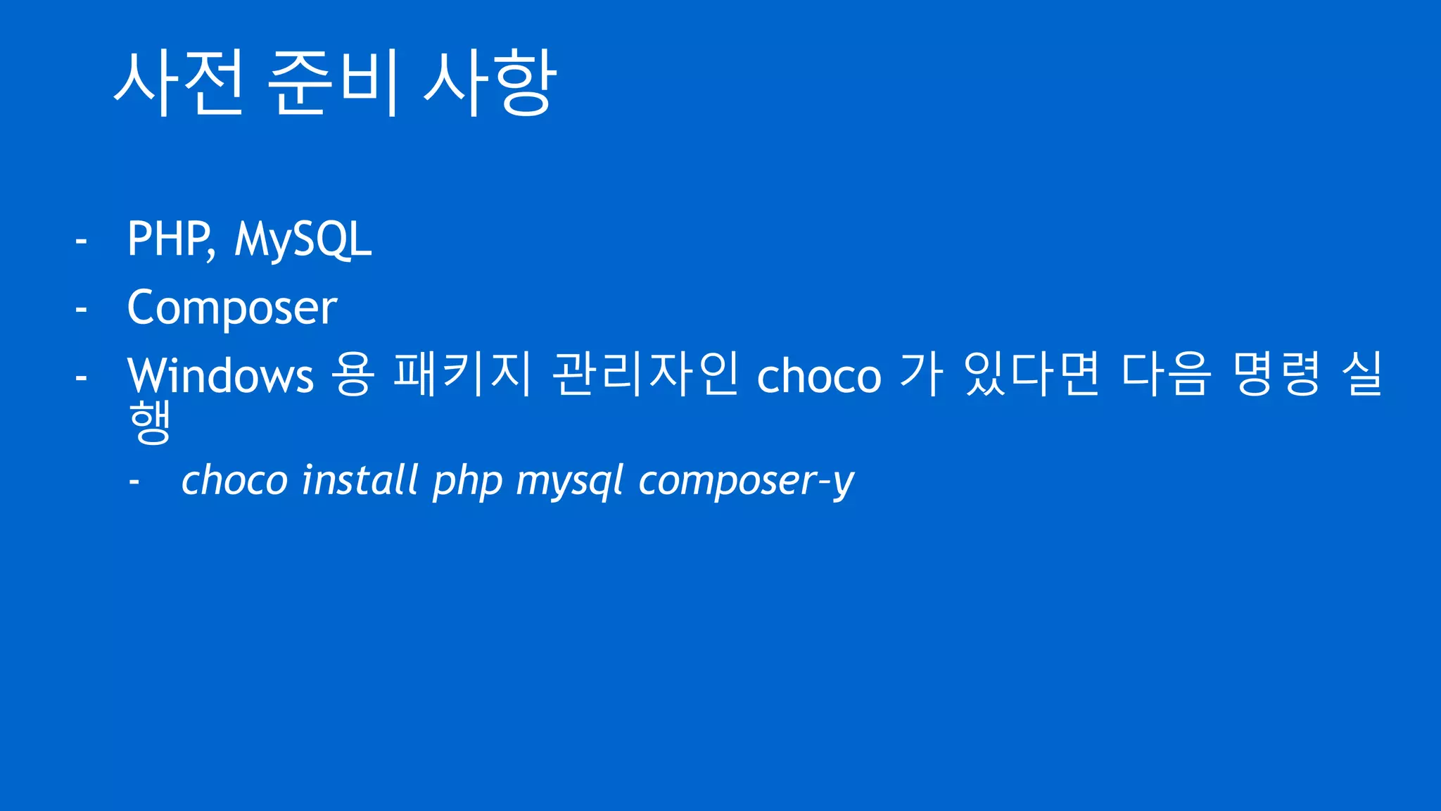 사전 준비 사항
- PHP, MySQL
- Composer
- Windows 용 패키지 관리자인 choco 가 있다면 다음 명령 실
행
- choco install php mysql composer–y
 