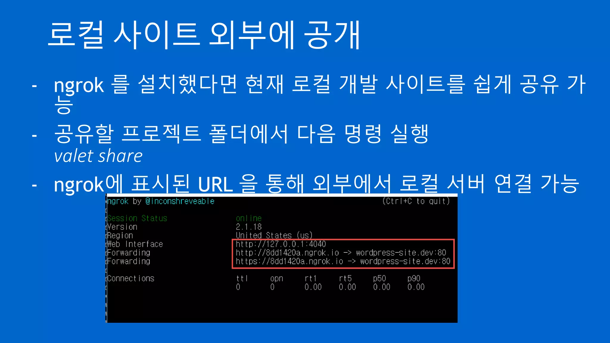 로컬 사이트 외부에 공개
- ngrok 를 설치했다면 현재 로컬 개발 사이트를 쉽게 공유 가
능
- 공유할 프로젝트 폴더에서 다음 명령 실행
valet share
- ngrok에 표시된 URL 을 통해 외부에서 로컬 서버 연결 가능
 
