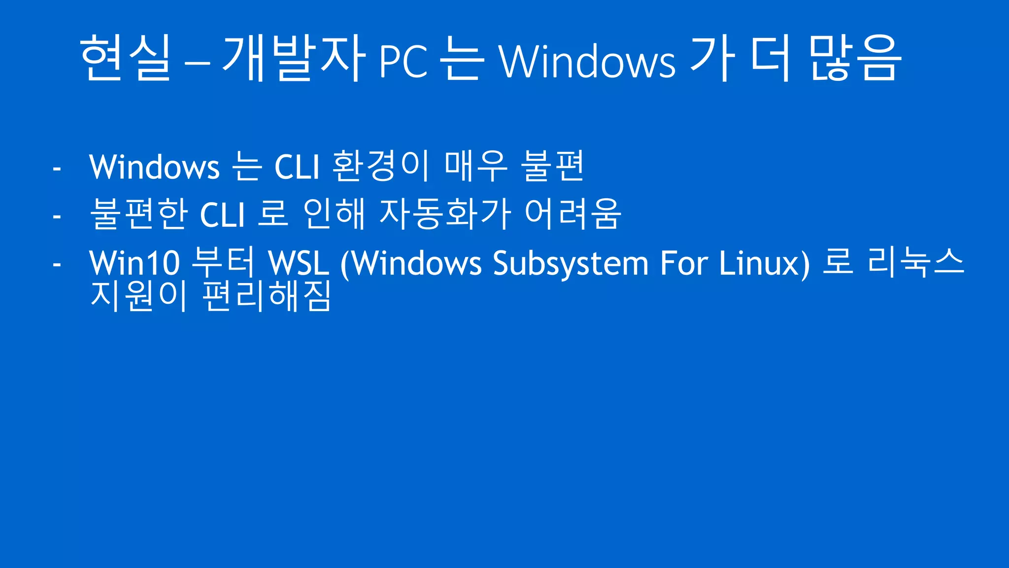현실 – 개발자 PC 는 Windows 가 더 많음
- Windows 는 CLI 환경이 매우 불편
- 불편한 CLI 로 인해 자동화가 어려움
- Win10 부터 WSL (Windows Subsystem For Linux) 로 리눅스
지원이 편리해짐
 