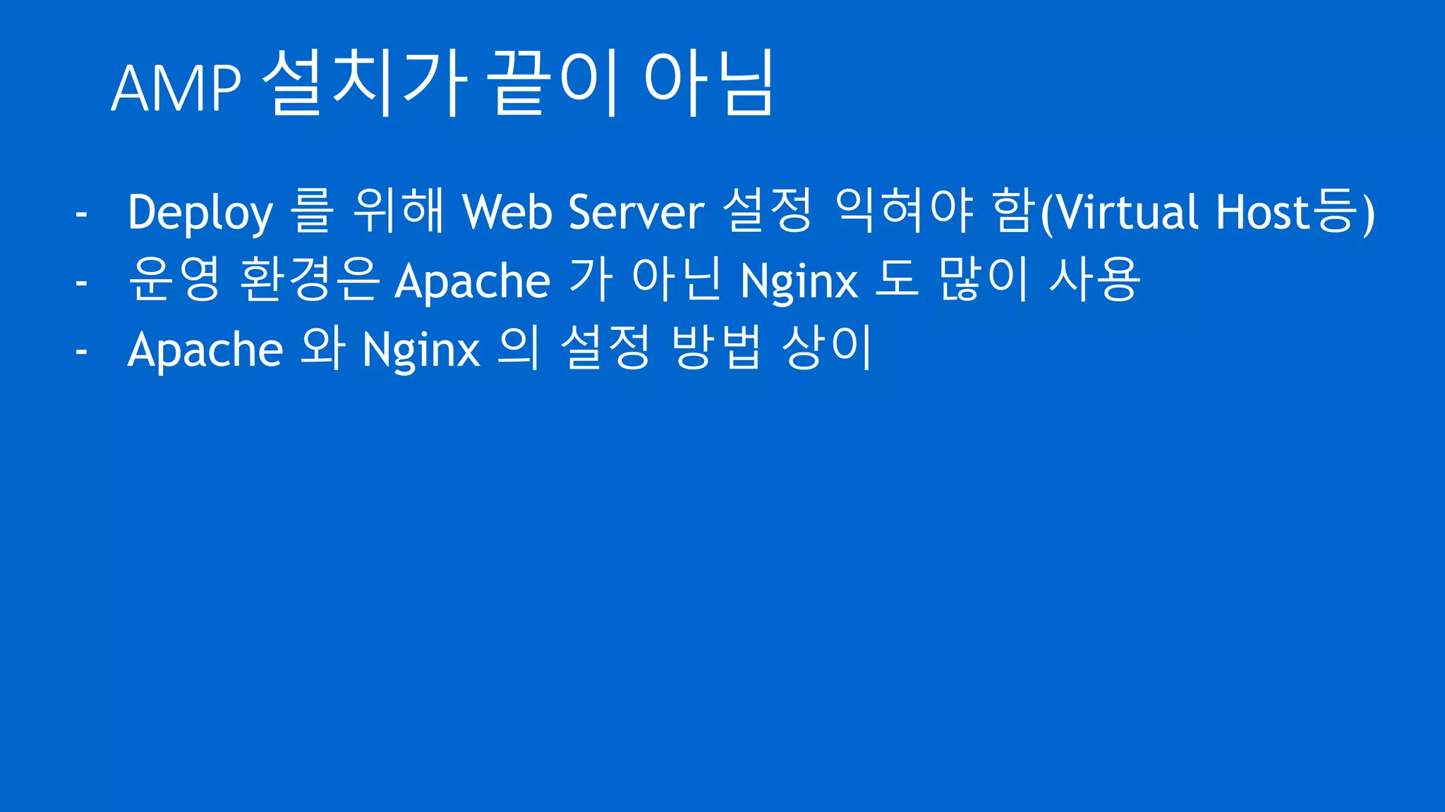 AMP 설치가 끝이 아님
- Deploy 를 위해 Web Server 설정 익혀야 함(Virtual Host등)
- 운영 환경은 Apache 가 아닌 Nginx 도 많이 사용
- Apache 와 Nginx 의 설정 방법 상이
 