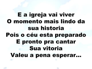E a igreja vai viver
O momento mais lindo da
sua historia
Pois o céu esta preparado
E pronto pra cantar
Sua vitoria
Valeu a pena esperar...