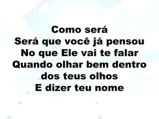 Como será
Será que você já pensou
No que Ele vai te falar
Quando olhar bem dentro
dos teus olhos
E dizer teu nome