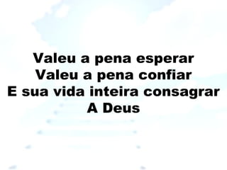 Valeu a pena esperar
Valeu a pena confiar
E sua vida inteira consagrar
A Deus