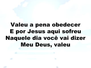 Valeu a pena obedecer
E por Jesus aqui sofreu
Naquele dia você vai dizer
Meu Deus, valeu