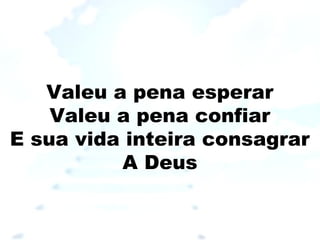 Valeu a pena esperar
Valeu a pena confiar
E sua vida inteira consagrar
A Deus