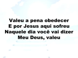 Valeu a pena obedecer
E por Jesus aqui sofreu
Naquele dia você vai dizer
Meu Deus, valeu