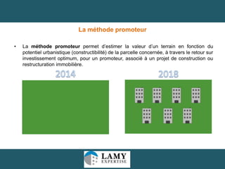 La méthode promoteur
•

La méthode promoteur permet d’estimer la valeur d’un terrain en fonction du
potentiel urbanistique (constructibilité) de la parcelle concernée, à travers le retour sur
investissement optimum, pour un promoteur, associé à un projet de construction ou
restructuration immobilière.

23

 