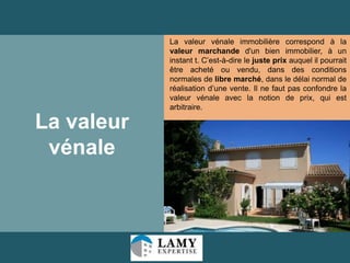 La valeur vénale immobilière correspond à la
valeur marchande d'un bien immobilier, à un
instant t. C’est-à-dire le juste prix auquel il pourrait
être acheté ou vendu, dans des conditions
normales de libre marché, dans le délai normal de
réalisation d’une vente. Il ne faut pas confondre la
valeur vénale avec la notion de prix, qui est
arbitraire.

La valeur
vénale

5

 