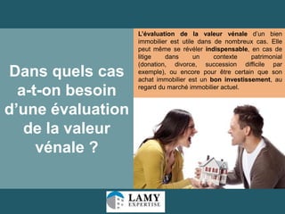 Dans quels cas
a-t-on besoin
d’une évaluation
de la valeur
vénale ?

L’évaluation de la valeur vénale d’un bien
immobilier est utile dans de nombreux cas. Elle
peut même se révéler indispensable, en cas de
litige
dans
un
contexte
patrimonial
(donation, divorce, succession difficile par
exemple), ou encore pour être certain que son
achat immobilier est un bon investissement, au
regard du marché immobilier actuel.

8

 