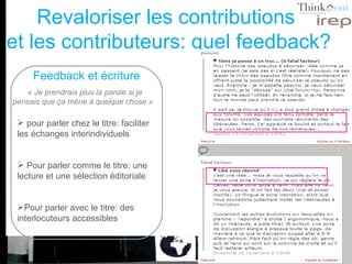Revaloriser les contributions  et les contributeurs: quel feedback? Feedback et écriture «  Je prendrais plus la parole si je pensais que ça mène à quelque chose »   pour parler chez le titre: faciliter les échanges interindividuels Pour parler comme le titre: une lecture et une sélection éditoriale Pour parler avec le titre: des interlocuteurs accessibles 