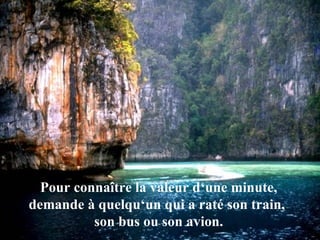 Pour connaître la valeur d‘une minute, demande à quelqu‘un qui a raté son train,  son bus ou son avion. 