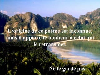 L‘origine de ce poème est inconnue, mais il apporte le bonheur à celui qui le retransmet. Ne le garde pas. 
