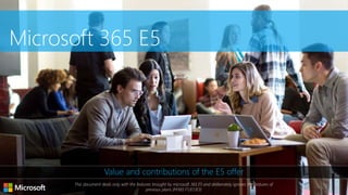 Microsoft 365 E5
Value and contributions of the E5 offer
This document deals only with the features brought by microsoft 365 E5 and deliberately ignores the features of
previous plans (M365 F1/E1/E3)
 