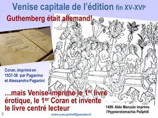 Venise capitale de l’édition fin XV-XVIe
Guthemberg était allemand!
3
1499: Aldo Manuzio imprime
l’Hypnerotomachia Poliphi...