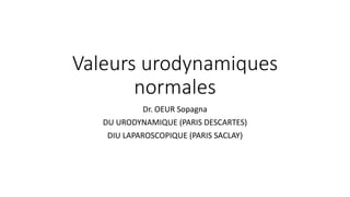 Valeurs urodynamiques
normales
Dr. OEUR Sopagna
DU URODYNAMIQUE (PARIS DESCARTES)
DIU LAPAROSCOPIQUE (PARIS SACLAY)
 