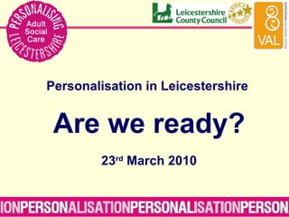 Personalisation in Leicestershire  Are we ready? 23 rd  March 2010 