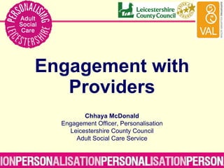 Engagement with Providers Chhaya McDonald Engagement Officer, Personalisation Leicestershire County Council Adult Social Care Service 