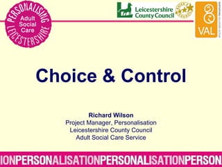 Choice & Control Richard Wilson Project Manager, Personalisation Leicestershire County Council Adult Social Care Service 