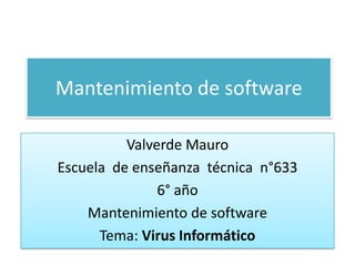 Mantenimiento de software

          Valverde Mauro
Escuela de enseñanza técnica n°633
               6° año
    Mantenimiento de software
      Tema: Virus Informático
 