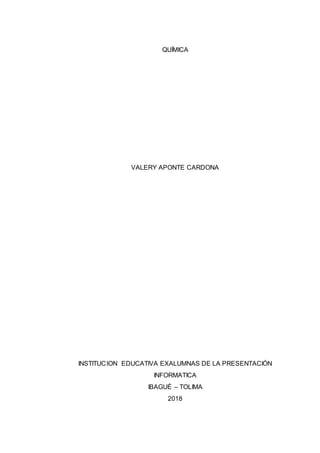 QUÍMICA
VALERY APONTE CARDONA
INSTITUCION EDUCATIVA EXALUMNAS DE LA PRESENTACIÓN
INFORMATICA
IBAGUÉ – TOLIMA
2018
 