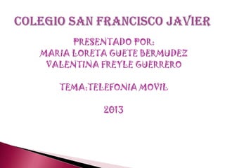 PRESENTADO POR:
MARIA LORETA GUETE BERMUDEZ
VALENTINA FREYLE GUERRERO
TEMA:TELEFONIA MOVIL
2013
 