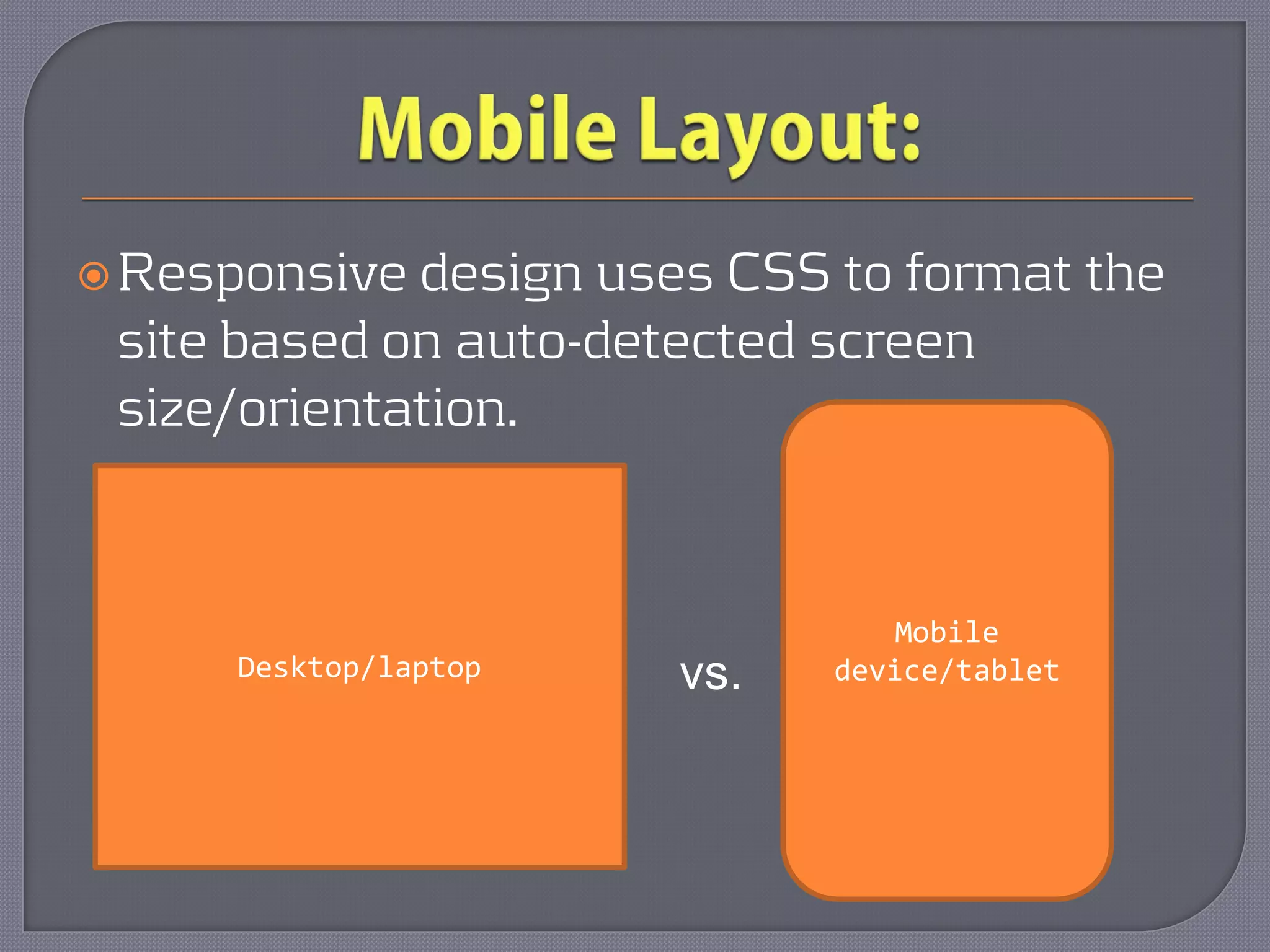  Responsive design uses CSS to format the
 site based on auto-detected screen
 size/orientation.


                                 Mobile
     Desktop/laptop   vs.    device/tablet
 