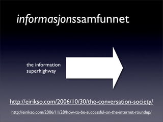 informasjonssamfunnet
the information
superhighway
http://eirikso.com/2006/10/30/the-conversation-society/
http://eirikso.com/2006/11/28/how-to-be-successful-on-the-internet-roundup/
 
