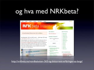 og hva med NRKbeta?
http://nrkbeta.no/nordkalotten-365-og-bittorrent-erfaringer-sa-langt/
 